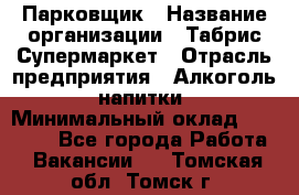 Парковщик › Название организации ­ Табрис Супермаркет › Отрасль предприятия ­ Алкоголь, напитки › Минимальный оклад ­ 17 000 - Все города Работа » Вакансии   . Томская обл.,Томск г.